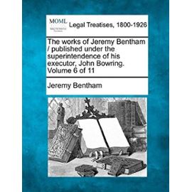 The Works of Jeremy Bentham / Published Under the Superintendence of His Executor, John Bowring. Volume 6 of 11 - Jeremy Bentham