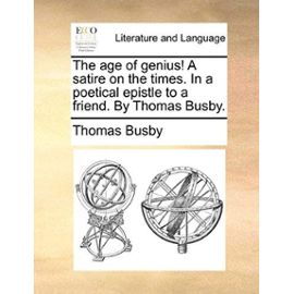 The Age of Genius! a Satire on the Times. in a Poetical Epistle to a Friend. by Thomas Busby. - Thomas Busby