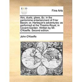 Airs, Duets, Glees, &C. in the Pantomime Entertainment of Friar Bacon; Or, Harlequin's Adventures: As Performed at the Theatre-Royal, in Covent-Garden - John O'keeffe