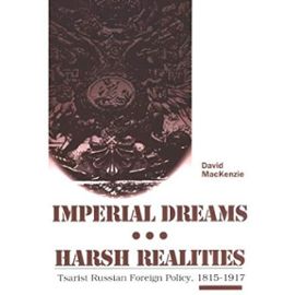 Imperial Dreams/ Harsh Realities: Tsarist Russian Foreign Policy, 1815-1917 - David Mackenzie