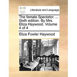 The Female Spectator. ... Sixth Edition. by Mrs. Eliza Haywood. Volume 4 of 4 - Eliza Fowler Haywood