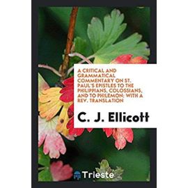 A Critical and Grammatical Commentary on St. Paul's Epistles to the Philippians, Colossians, and to Philemon: With a Rev. Translation - C. J. Ellicott