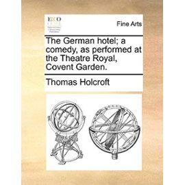 The German Hotel; A Comedy, as Performed at the Theatre Royal, Covent Garden. - Thomas Holcroft
