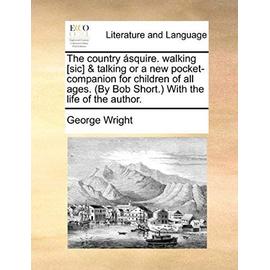 The Country Squire. Walking [Sic] & Talking or a New Pocket-Companion for Children of All Ages. (by Bob Short.) with the Life of the Author. - George Wright