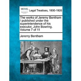 The Works of Jeremy Bentham / Published Under the Superintendence of His Executor, John Bowring. Volume 7 of 11 - Jeremy Bentham