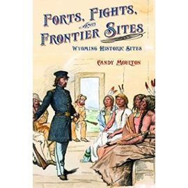 Forts, Fights, and Frontier Sites: Wyoming Historic Locations - Candy Moulton