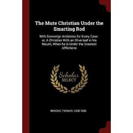 The Mute Christian Under the Smarting Rod: With Sovereign Antidotes for Every Case: Or, a Christian with an Olive-Leaf in His Mouth, When He Is Under the Greatest Afflictions - Brooks, Thomas
