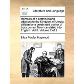 Memoirs of a Certain Island Adjacent to the Kingdom of Utopia. Written by a Celebrated Author of That Country. Now Translated Into English. Vol.II. Volume 2 of 2 - Haywood, Eliza Fowler