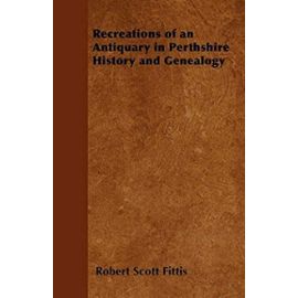 Recreations of an Antiquary in Perthshire History and Genealogy - Robert Scott Fittis