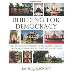 Building for Democracy: The History and Architecture of the Legislative Buildings of Nova Scotia, Prince Edward Island and New Brunswick - James W. Macnutt