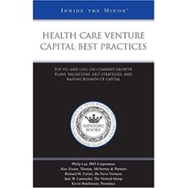 Health Care Venture Capital Best Practices: Top VCs and CEOs on Company Growth Plans, Valuations, Exit Strategies, and Raising Rounds of Capital (Inside the Minds) - Aspatore Books
