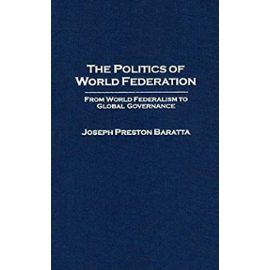 The Politics of World Federation: From World Federalism to Global Governance: 2 - Baratta, Joseph Preston