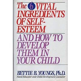 The 6 Vital Ingredients of Self-Esteem and How to Develop Them in Your Child - Bettie B. Youngs
