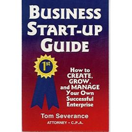 Business Start-up Guide: How to Create, Grow and Manage Your Own Successful Enterprise - Tom Severance