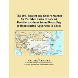 The 2007 Import and Export Market for Portable Radio Broadcast Receivers without Sound Recording or Reproducing Apparatus in China - Philip M. Parker