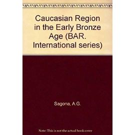 The Caucasian Region in the Early Bronze Age (British Archaeological Reports International Series) - A. G. Sagona
