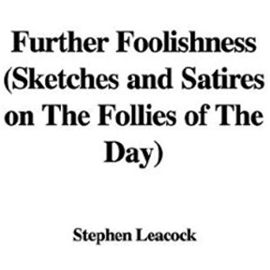 Further Foolishness (Sketches and Satires on the Follies of the Day) - Stephen Leacock