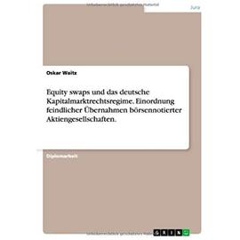Equity swaps und das deutsche Kapitalmarktrechtsregime. Einordnung feindlicher Übernahmen börsennotierter Aktiengesellschaften. - Oskar Waitz