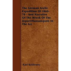The German Arctic Expedition Of 1869-70 - And Narrative Of The Wreck Of The "Hansa" In The Ice - Karl Koldewey