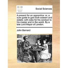 A present for an apprentice: or, a sure guide to gain both esteem and estate; with rules for his conduct to his master and in the world. By a late Lord Mayor of London. - Barnard, John