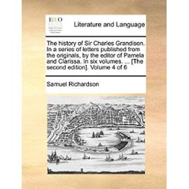 The History of Sir Charles Grandison. in a Series of Letters Published from the Originals, by the Editor of Pamela and Clarissa. in Six Volumes. ... [ - Samuel Richardson