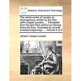 The whole works of Lavater on physiognomy; written by the Rev. John Caspar Lavater, ... Translated from the last Paris edition by George Grenville ... hundred engravings. ... Volume 4 of 4 - Johann Caspar Lavater