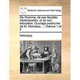 De l'homme, de ses facultés intellectuelles, et de son éducation. Ouvrage posthume de M. Helvetius. ... Volume 1 of 2 - Helvetius