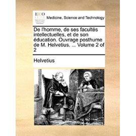 De l'homme, de ses facultés intellectuelles, et de son éducation. Ouvrage posthume de M. Helvetius. ... Volume 2 of 2 - Helvetius