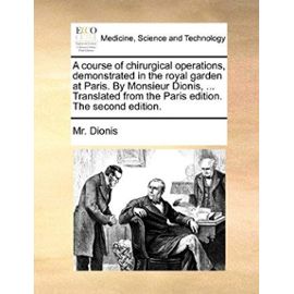 A course of chirurgical operations, demonstrated in the royal garden at Paris. By Monsieur Dionis, ... Translated from the Paris edition. The second edition. - Mr. Dionis
