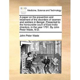 A paper on the prevention and treatment of the disorders of seamen and soldiers in Bengal. Presented to the honourable court of East-India directors, in the year 1791. By John Peter Wade, M.D. - John Peter Wade