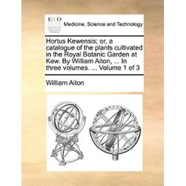 Hortus Kewensis; or, a catalogue of the plants cultivated in the Royal Botanic Garden at Kew. By William Aiton, ... In three volumes. ... Volume 1 of 3 - Unknown