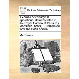 A course of chirurgical operations, demonstrated in the Royal Garden at Paris. By Monsieur Dionis, ... Translated from the Paris edition. - Mr. Dionis