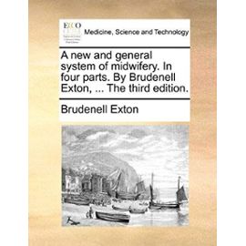 A new and general system of midwifery. In four parts. By Brudenell Exton, ... The third edition. - Brudenell Exton