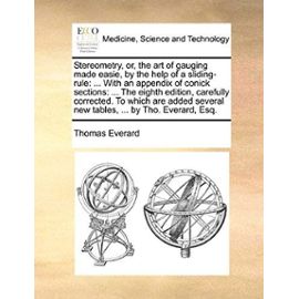 Stereometry, or, the art of gauging made easie, by the help of a sliding-rule: ... With an appendix of conick sections: ... The eighth edition, ... several new tables, ... by Tho. Everard, Esq. - Unknown