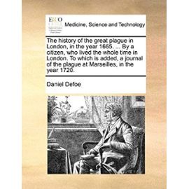 The history of the great plague in London, in the year 1665. ... By a citizen, who lived the whole time in London. To which is added, a journal of the plague at Marseilles, in the year 1720. - Daniel Defoe