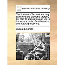 The doctrine of fluxions: not only explaining the elements thereof, but also its application and use in the several parts of mathematics and natural philosophy. - William Emerson