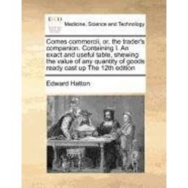 Comes commercii, or, the trader's companion. Containing I. An exact and useful table, shewing the value of any quantity of goods ready cast up The 12th edition - Edward Hatton