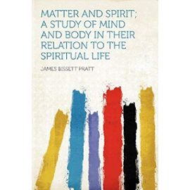 Matter and Spirit; a Study of Mind and Body in Their Relation to the Spiritual Life - James Bissett Pratt