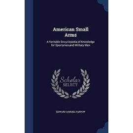American Small Arms: A Veritable Encyclopedia of Knowledge for Sportsmen and Military Men - Edward Samuel Farrow