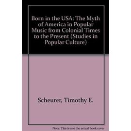 Born in the USA: The Myth of America in Popular Music from Colonial Times to the Present (Studies in Popular Culture) - Timothy E. Scheurer