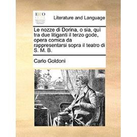 Le Nozze Di Dorina, O Sia, Qui Tra Due Litiganti Il Terzo Gode, Opera Comica Da Rappresentarsi Sopra Il Teatro Di S. M. B. - Carlo Goldoni