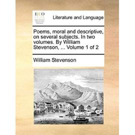 Poems, Moral and Descriptive, on Several Subjects. in Two Volumes. by William Stevenson, ... Volume 1 of 2 - William Stevenson