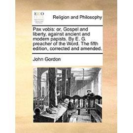 Pax Vobis: Or, Gospel and Liberty, Against Ancient and Modern Papists. by E. G. Preacher of the Word. the Fifth Edition, Correcte - Unknown