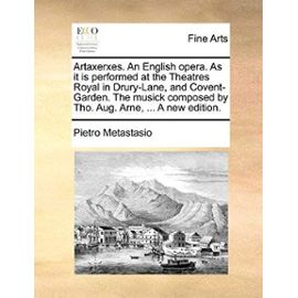 Artaxerxes. an English Opera. as It Is Performed at the Theatres Royal in Drury-Lane, and Covent-Garden. the Musick Composed by Tho. Aug. Arne, ... a - Pietro Antonio Metastasio