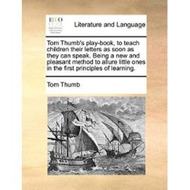Tom Thumb's Play-Book, to Teach Children Their Letters as Soon as They Can Speak. Being a New and Pleasant Method to Allure Little Ones in the First P - Tom Thumb