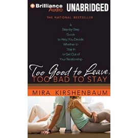 Too Good to Leave, Too Bad to Stay: A Step-By-Step Guide to Help You Decide Whether to Stay in or Get Out of Your Relationship - Mira Kirshenbaum