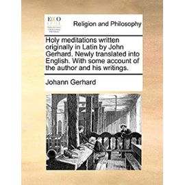 Holy Meditations Written Originally in Latin by John Gerhard. Newly Translated Into English. with Some Account of the Author and His Writings - Gerhard, Johann
