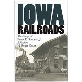 Iowa Railroads: The Essays of Frank P. Donovan, Jr. - Frank P. Donovan