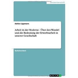Arbeit in der Moderne - Über den Wandel und die Bedeutung der Erwerbsarbeit in unserer Gesellschaft - Stefan Lippmann