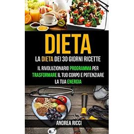 Dieta: La dieta dei 30 giorni ricette: Il rivoluzionario programma per trasformare il tuo corpo e potenziare la tua energia - Ricci, Andrea